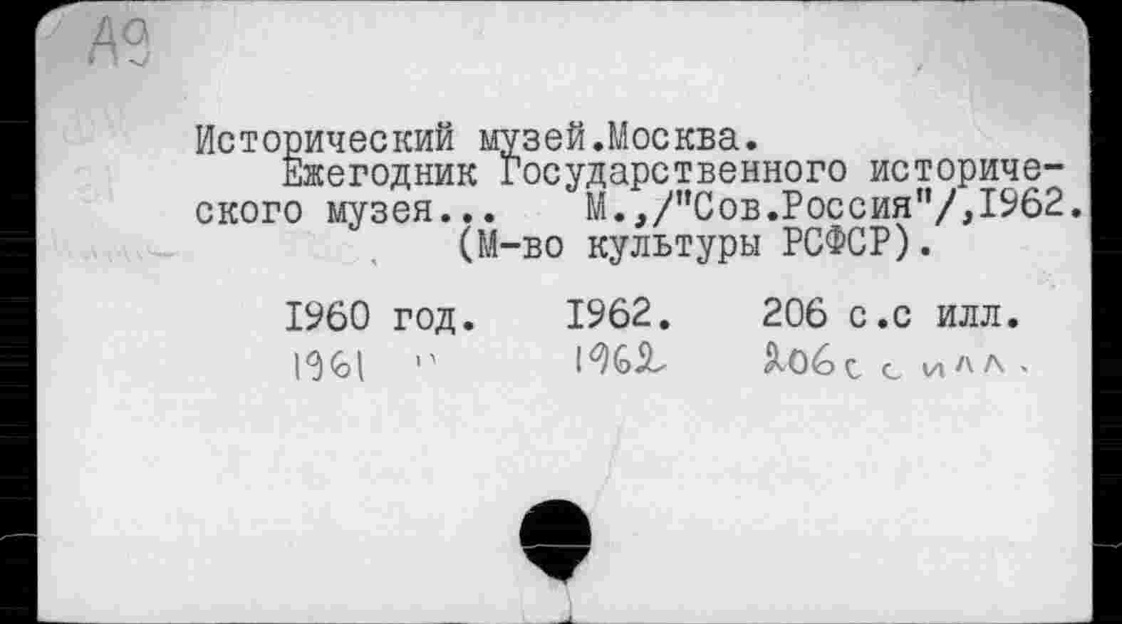 ﻿Исторический музей.Москва.
Ежегодник Государственного исторического музея... М.,/”Сов.Россия”/,1962.
(М-во культуры РСФСР).
I960 год. 1962.	206 с.с илл.
с, с иЛЛ '